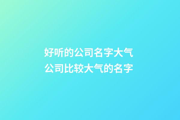 好听的公司名字大气 公司比较大气的名字-第1张-公司起名-玄机派